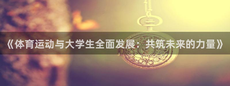蓝鲸体育免费下载：《体育运动与大学生全面发展：共筑未来的力量》